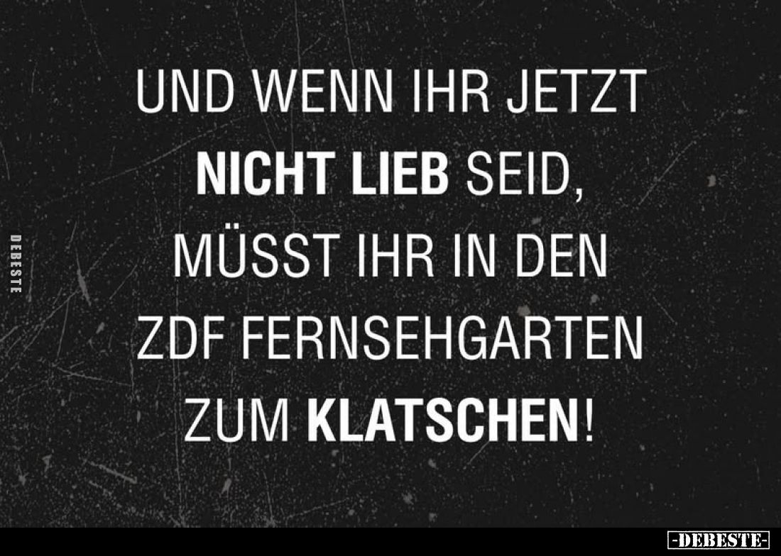 Und wenn ihr jetzt nicht lieb seid, müsst ihr in den ZDF Fernsehgarten zum klatschen!