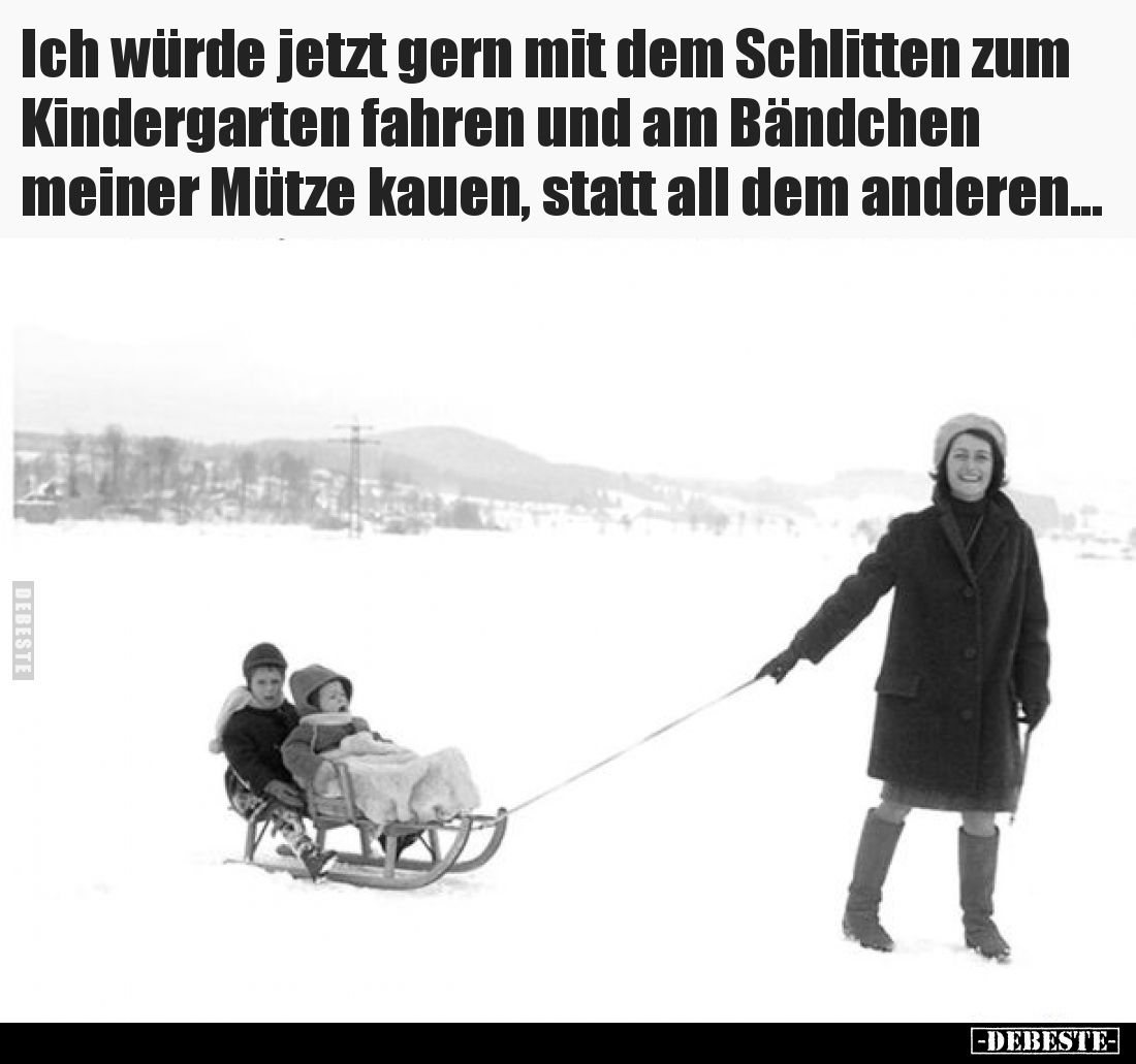 Ich würde jetzt gern mit dem Schlitten zum Kindergarten fahren und am Bändchen meiner Mütze kauen, statt all dem anderen...