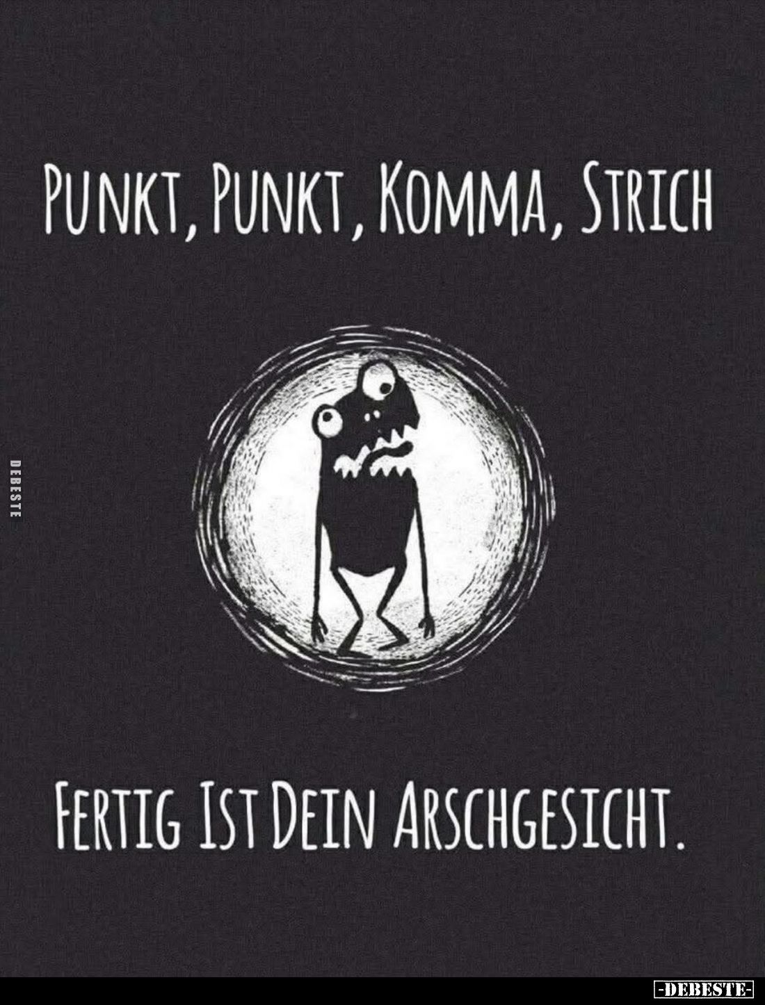 Punkt, Punkt, Komma, Strich
-
fertig ist dein Arschgesicht.