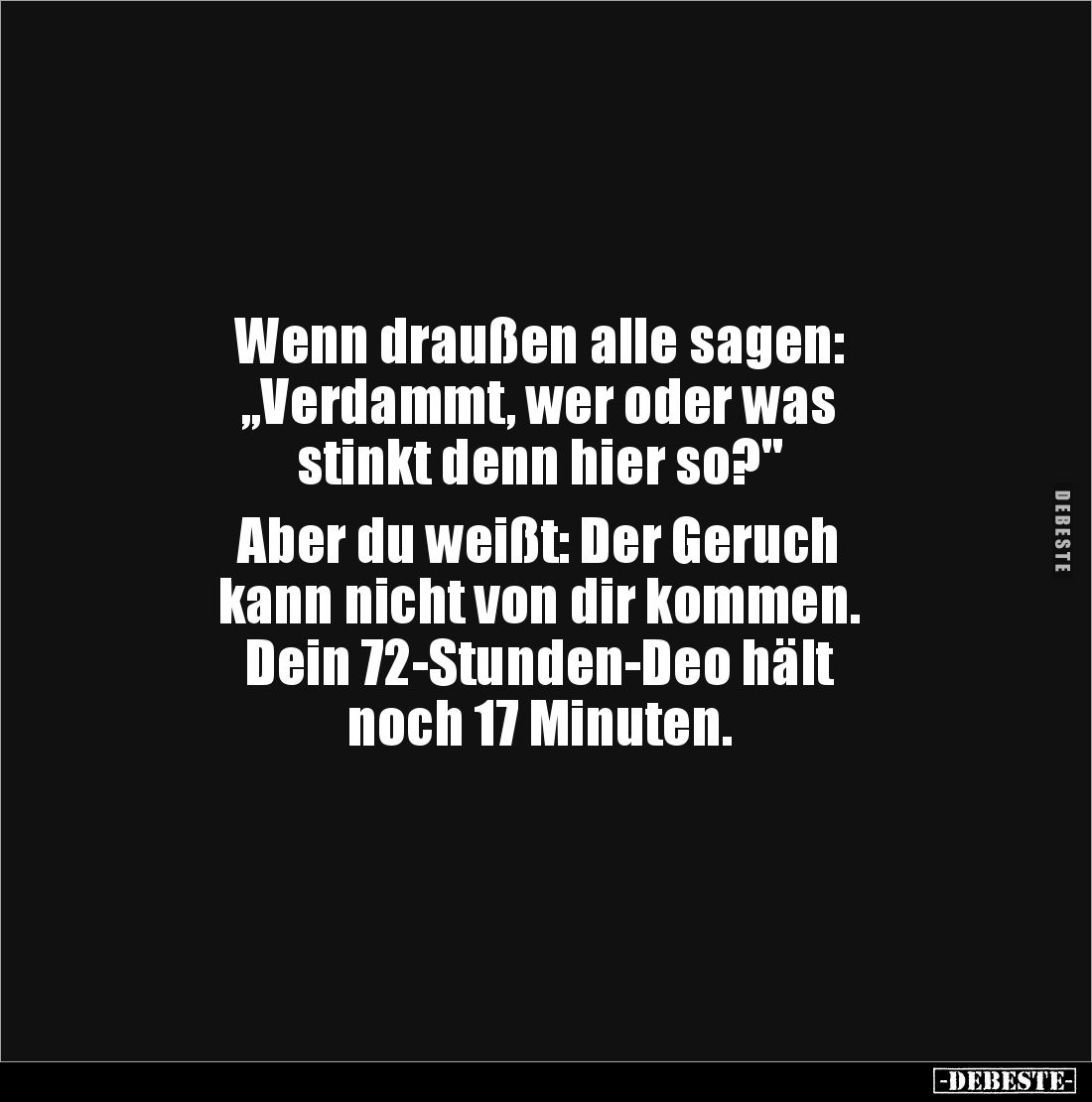 Wenn draußen alle sagen:
„Verdammt, wer oder was
stinkt denn hier so?"
Aber du weißt: Der Geruch
kann nicht von...