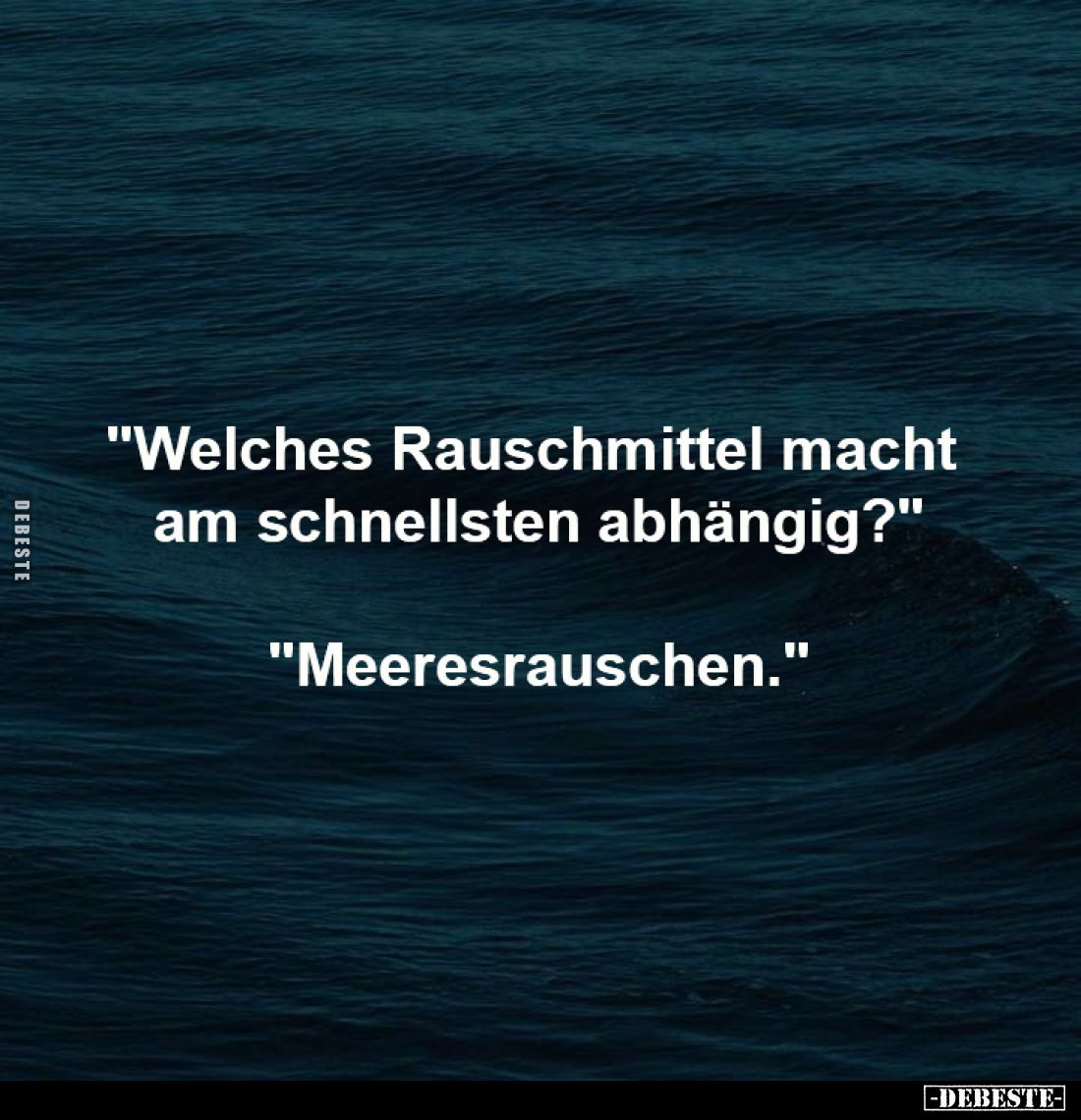 "Welches Rauschmittel macht
am schnellsten abhängig?"
-
"Meeresrauschen."