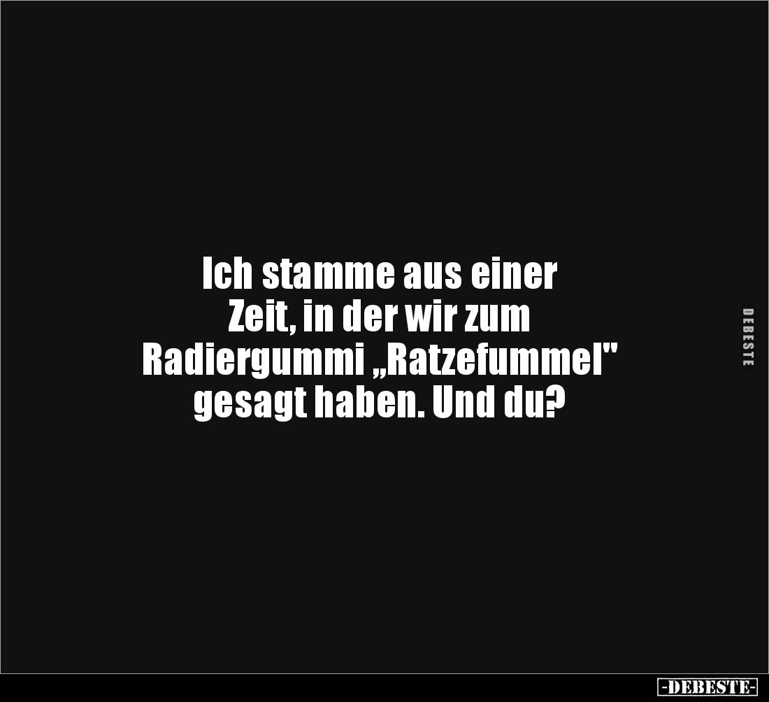 Ich stamme aus einer
Zeit, in der wir zum
Radiergummi „Ratzefummel"
gesagt haben. Und du?