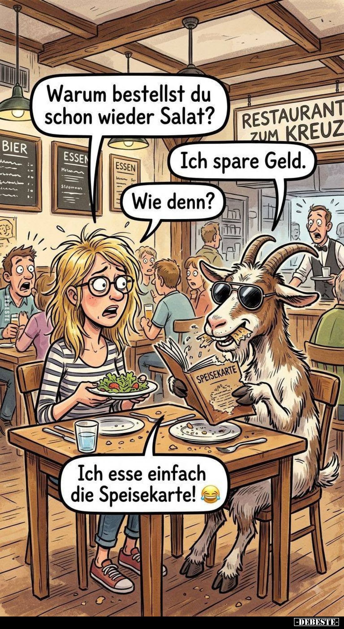 Warum bestellst du schon wieder Salat?
Ich spare Geld.
Wie denn?
Ich esse einfach die Speisekarte!