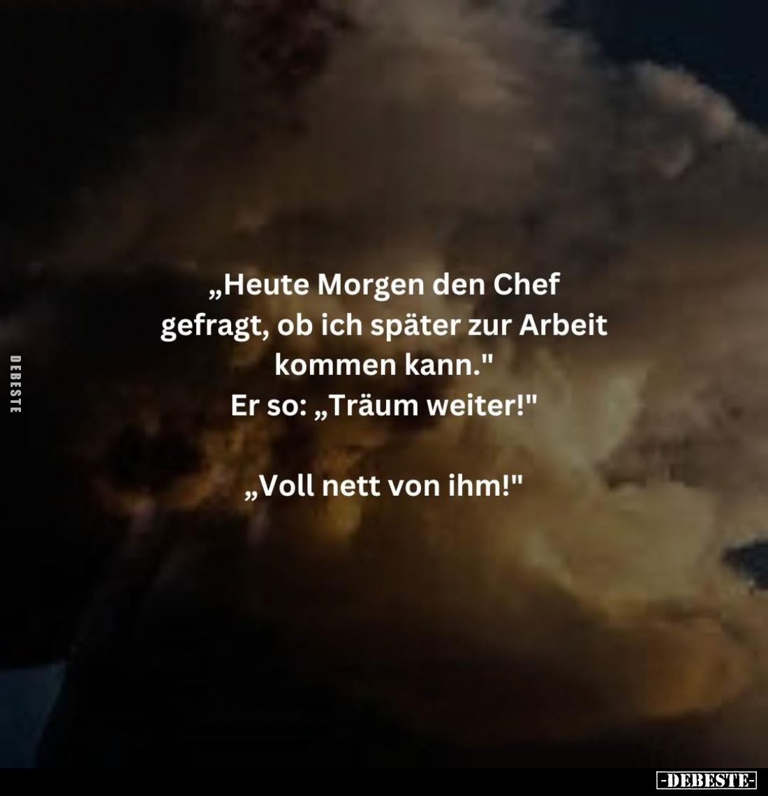 "Heute Morgen den Chef gefragt, ob ich später zur Arbeit kommen kann." - Er so: "Träum weiter!"
- "...