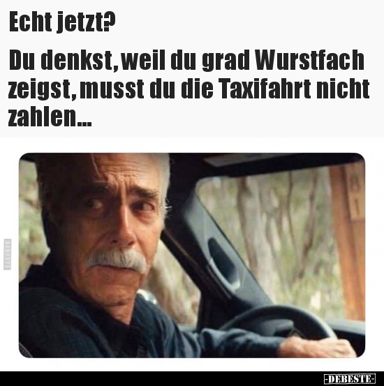 Echt jetzt? Du denkst, weil du grad Wurstfach zeigst..