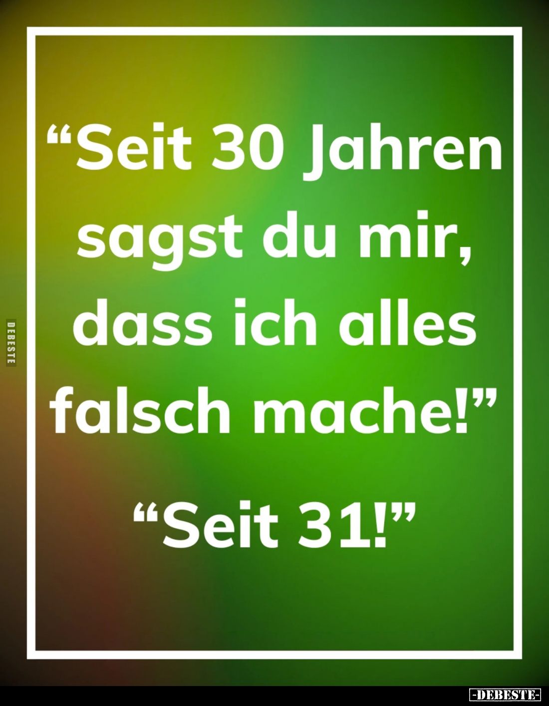 "Seit 30 Jahren sagst du mir, dass ich alles falsch mache!" -
"Seit 31!"