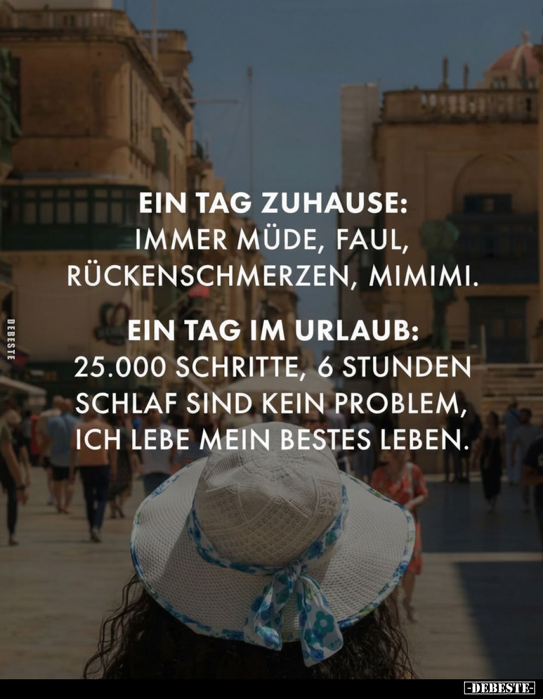 Ein Tag zuhause: immer müde, faul, Rückenschmerzen, mimimi.
Ein Tag im Urlaub: 25.000 Schritte, 6 Stunden Schlaf sind kein P...