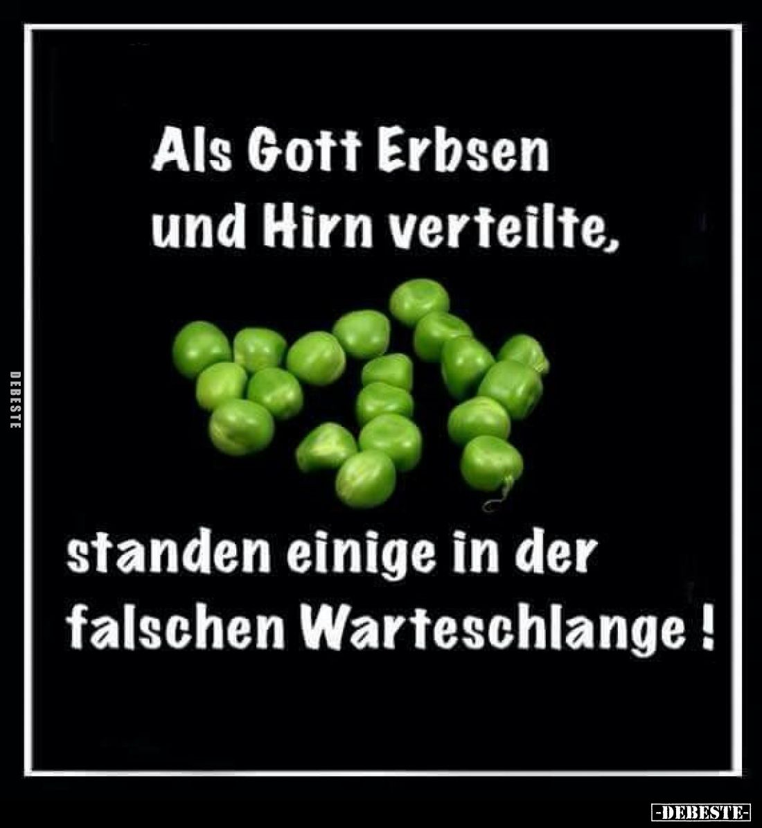 Als Gott Erbsen und Hirn verteilte,
standen einige in der falschen Warteschlange!