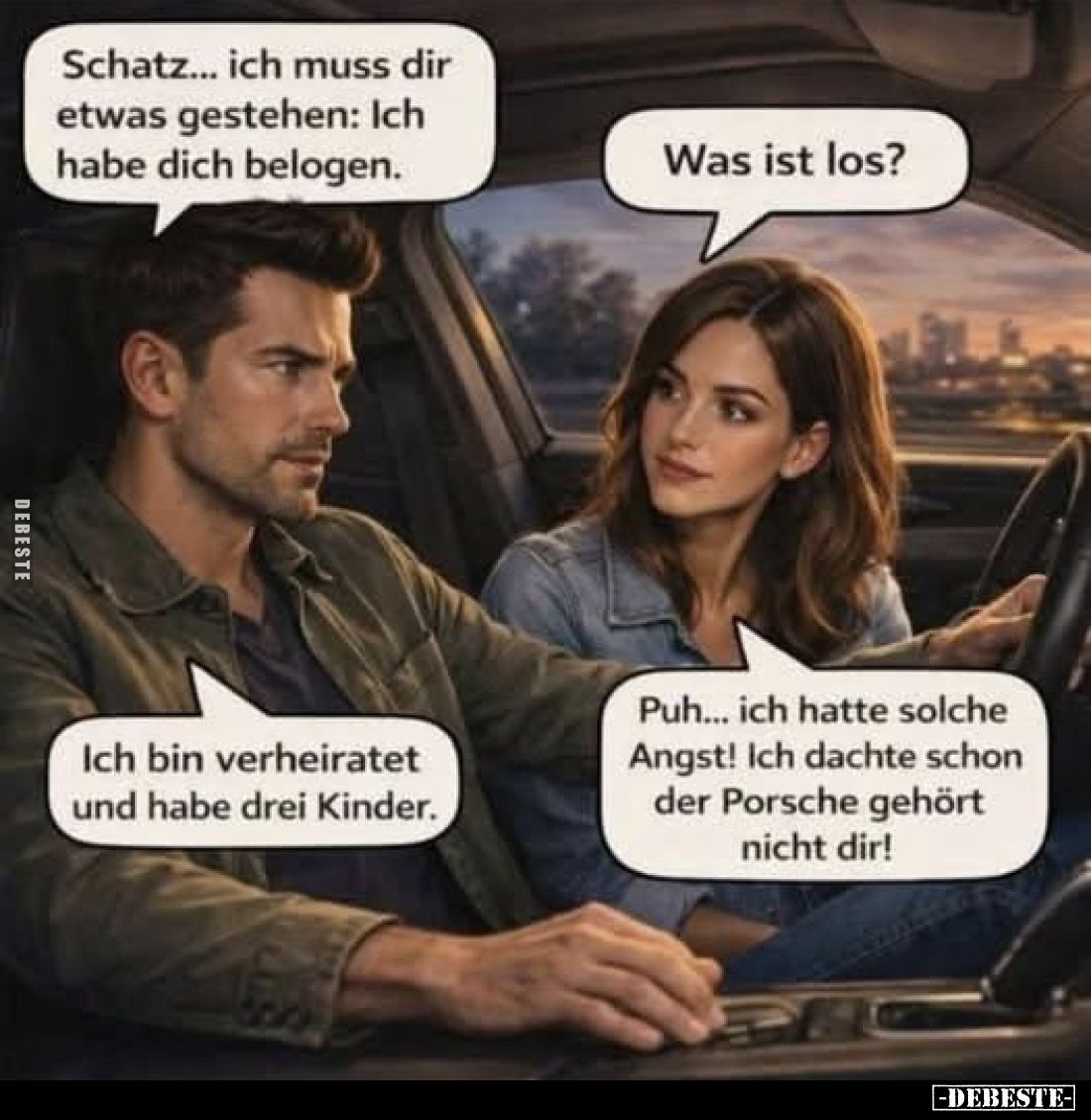 Schatz... ich muss dir etwas gestehen: Ich habe dich belogen.
Was ist los?
Ich bin verheiratet und habe drei Kinder.
Puh.....