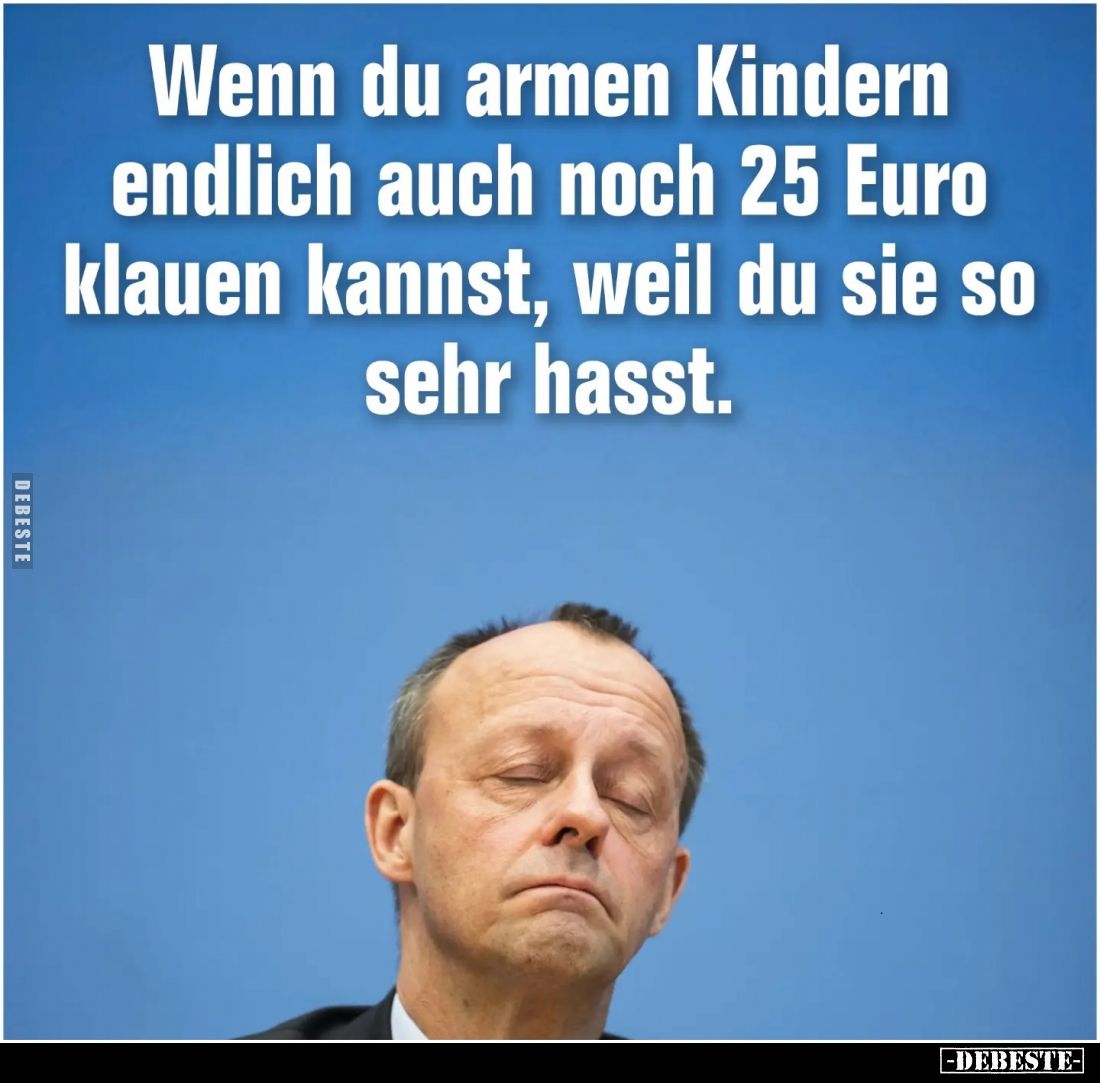 Wenn du armen Kindern endlich auch noch 25 Euro klauen kannst, weil du sie so sehr hasst.