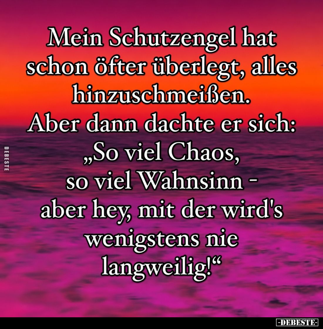 Mein Schutzengel hat
schon öfter überlegt, alles
hinzuschmeißen.

Aber dann dachte er sich:
„So viel Chaos,
so viel Wah...