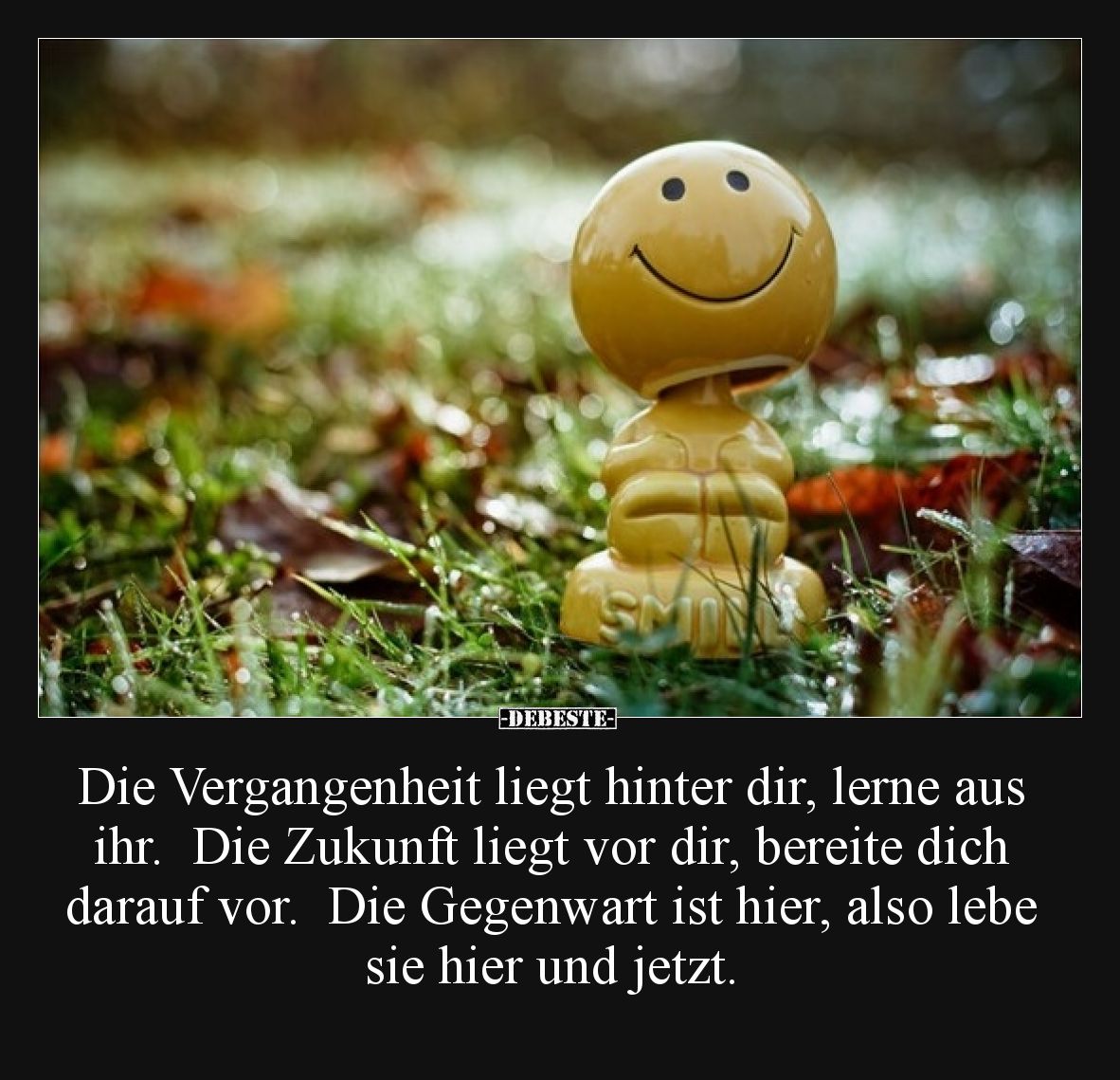 Die Vergangenheit liegt hinter dir, lerne aus ihr. Die Zukunft liegt vor dir, bereite dich darauf vor. Die Gegenwart ist hi...