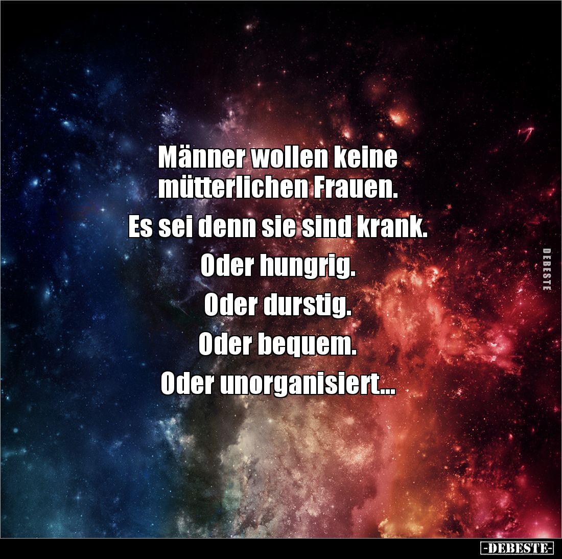 Männer wollen keine 
mütterlichen Frauen. 

Es sei denn sie sind krank. 

Oder hungrig. 

Oder durstig. 

Oder beque...