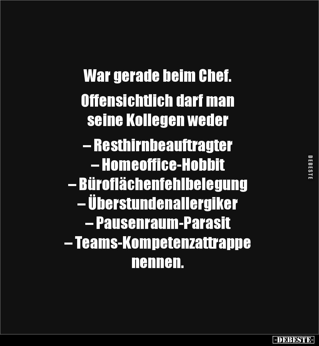 War gerade beim Chef.
Offensichtlich darf man
seine Kollegen weder
– Resthirnbeauftragter
– Homeoffice-Hobbit
– Bür...