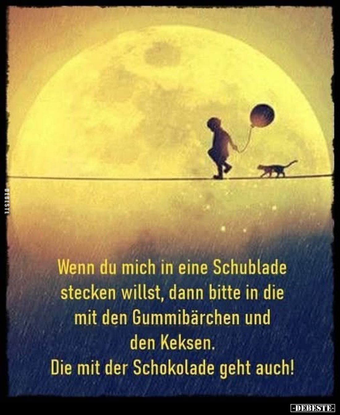 Wenn du mich in eine Schublade stecken willst, dann bitte in die mit den Gummibärchen und den Keksen.
Die mit der Schokolade...