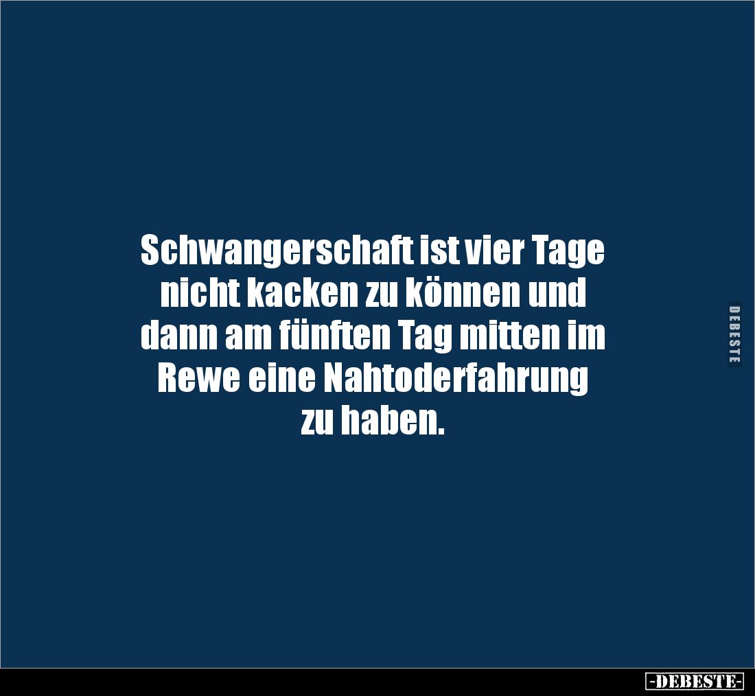 Schwangerschaft ist vier Tage 
nicht kacken zu können und 
dann am fünften Tag mitten im 
Rewe eine Nahtoderfahrung 
zu h...