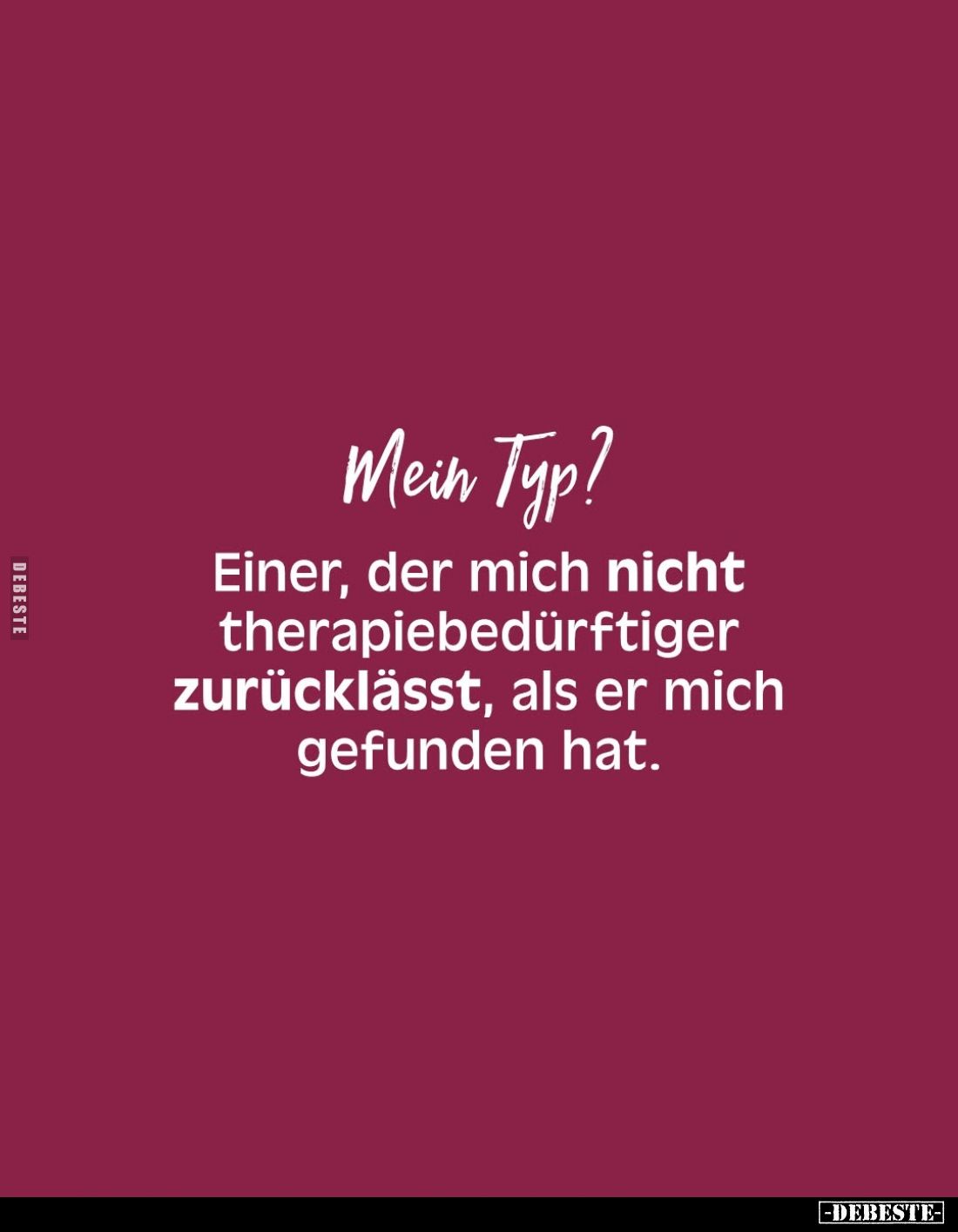 Mein Typ?
Einer, der mich nicht therapiebedürftiger zurücklässt, als er mich gefunden hat.