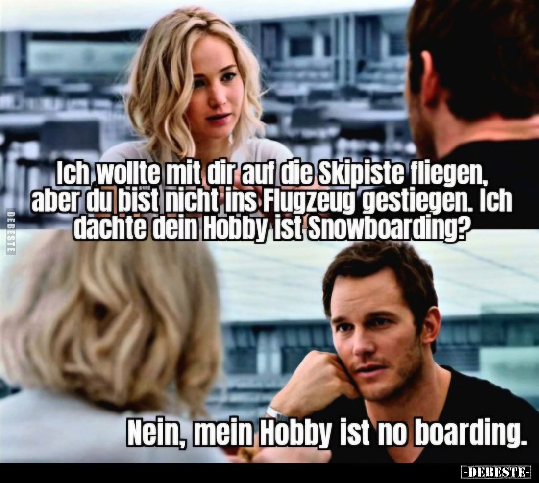 Ich wollte mit dir auf die Skipiste fliegen, aber du bist nicht ins Flugzeug gestiegen. Ich dachte dein Hobby ist Snowboardin...