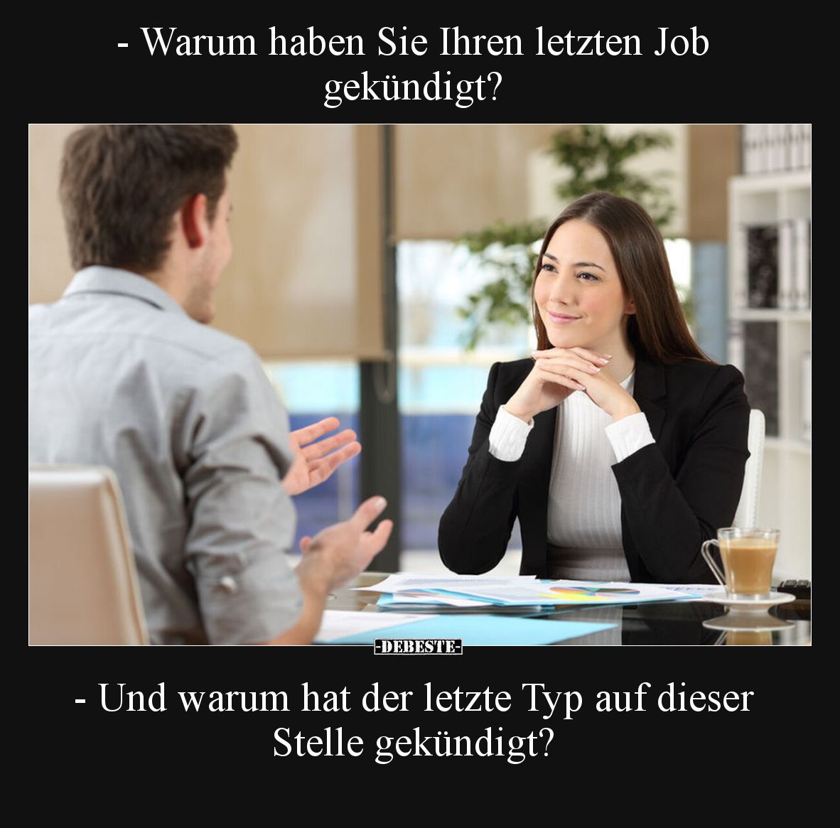 - Warum haben Sie Ihren letzten Job gekündigt?

- Und warum hat der letzte Typ auf dieser Stelle gekündigt?