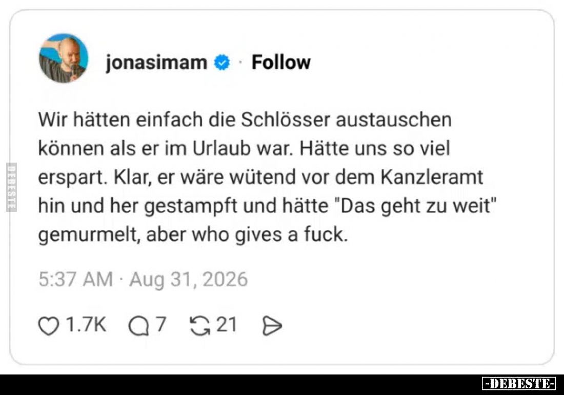 Wir hätten einfach die Schlösser austauschen können als er im Urlaub war.
Hätte uns so viel erspart.
Klar, er wäre wütend v...
