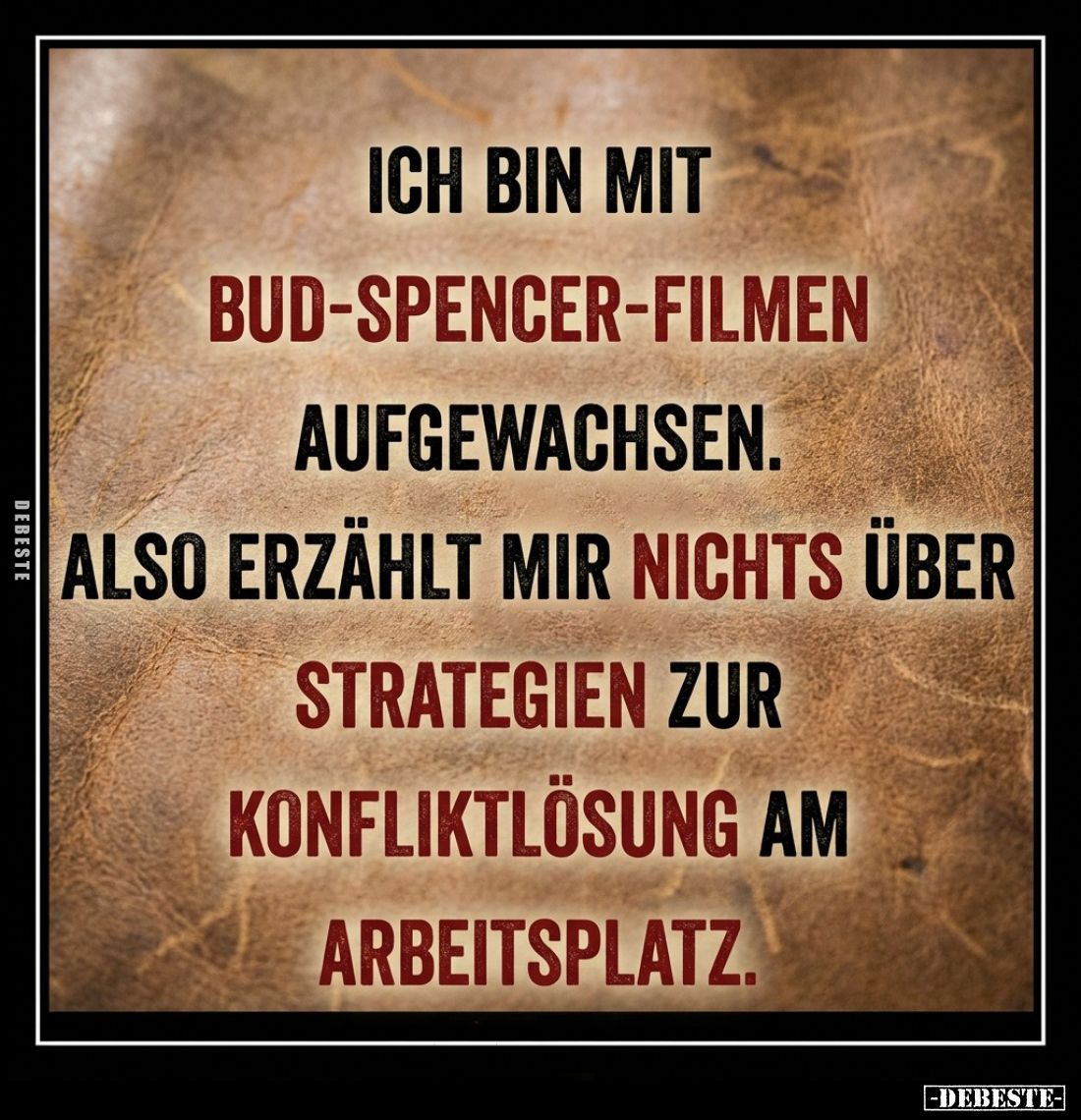 Ich bin mit Bud-Spencer-Filmen aufgewachsen.
Also erzählt mir nichts über Strategien zur Konfliktlösung am Arbeitsplatz.