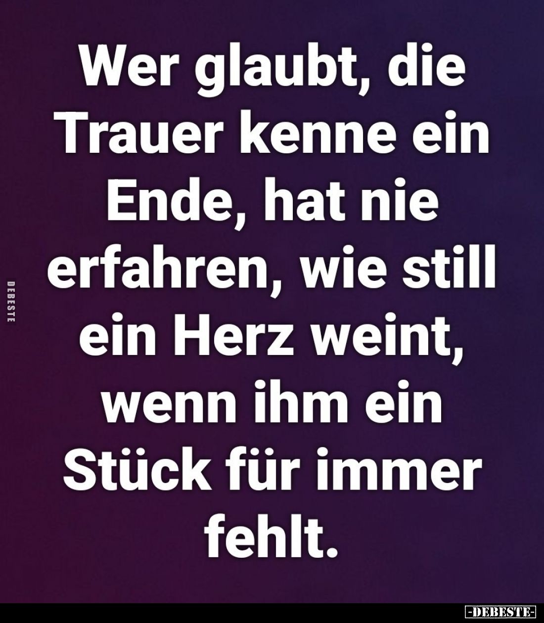 Wer glaubt, die Trauer kenne ein Ende, hat nie erfahren, wie still ein Herz weint, wenn ihm ein Stück für immer fehlt.