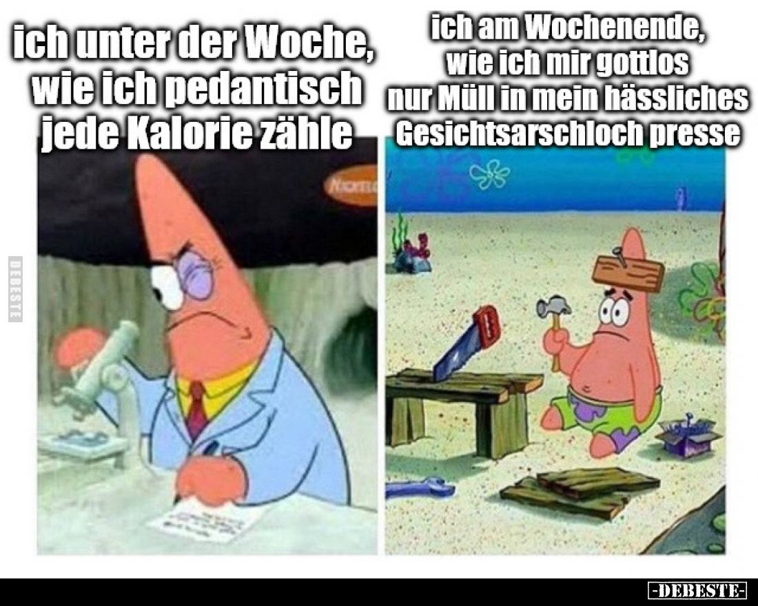 Ich unter der Woche, wie ich pedantisch jede Kalorie zähle.
Ich am Wochenende, wie ich mir gottlos nur Müll in mein hässlich...