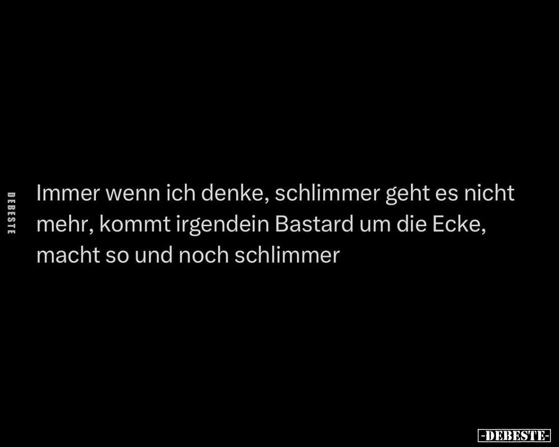 Immer wenn ich denke, schlimmer geht es nicht mehr, kommt irgendein Bastard um die Ecke, macht so und noch schlimmer.