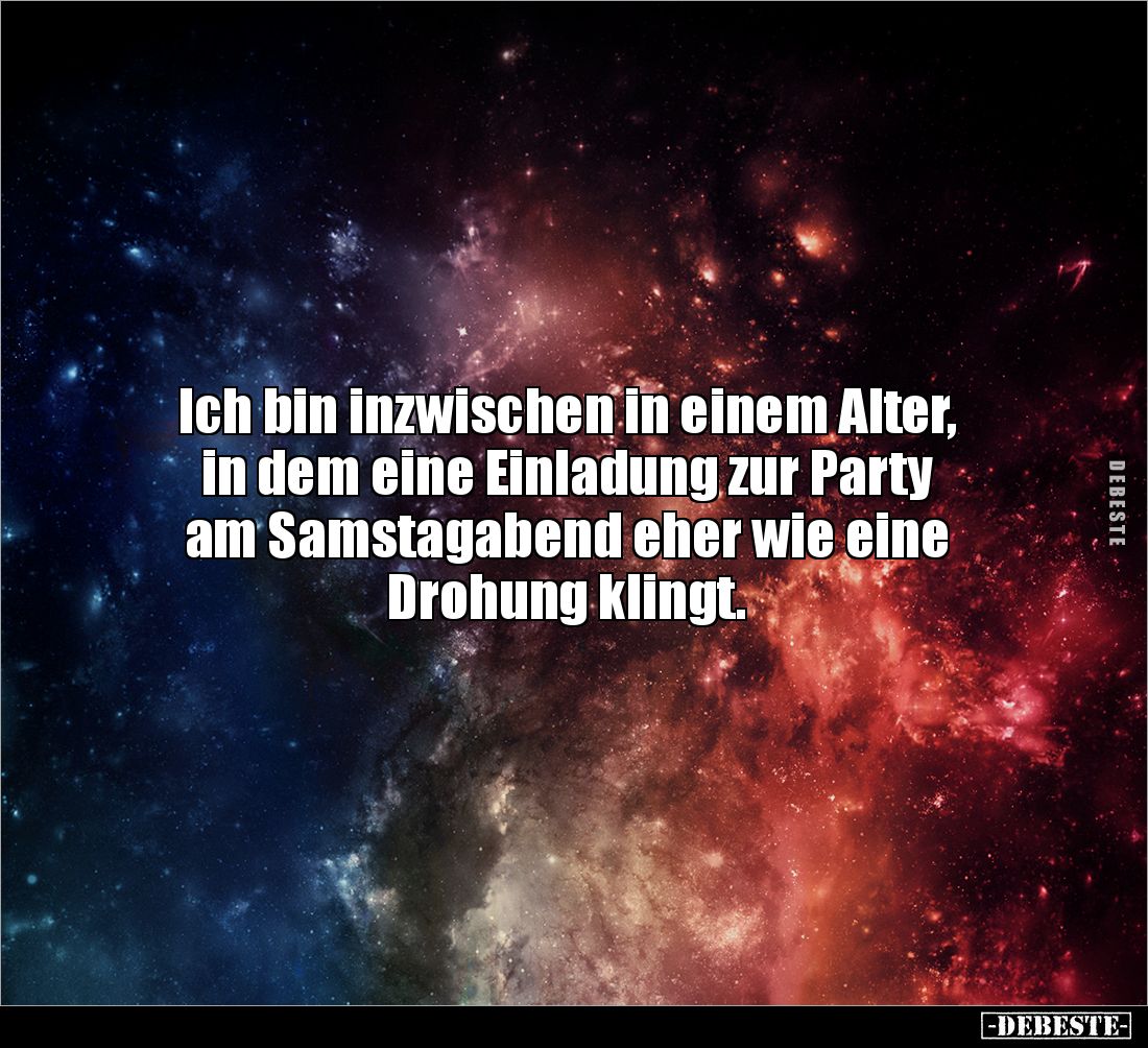 Ich bin inzwischen in einem Alter, 
in dem eine Einladung zur Party 
am Samstagabend eher wie eine 
Drohung klingt.