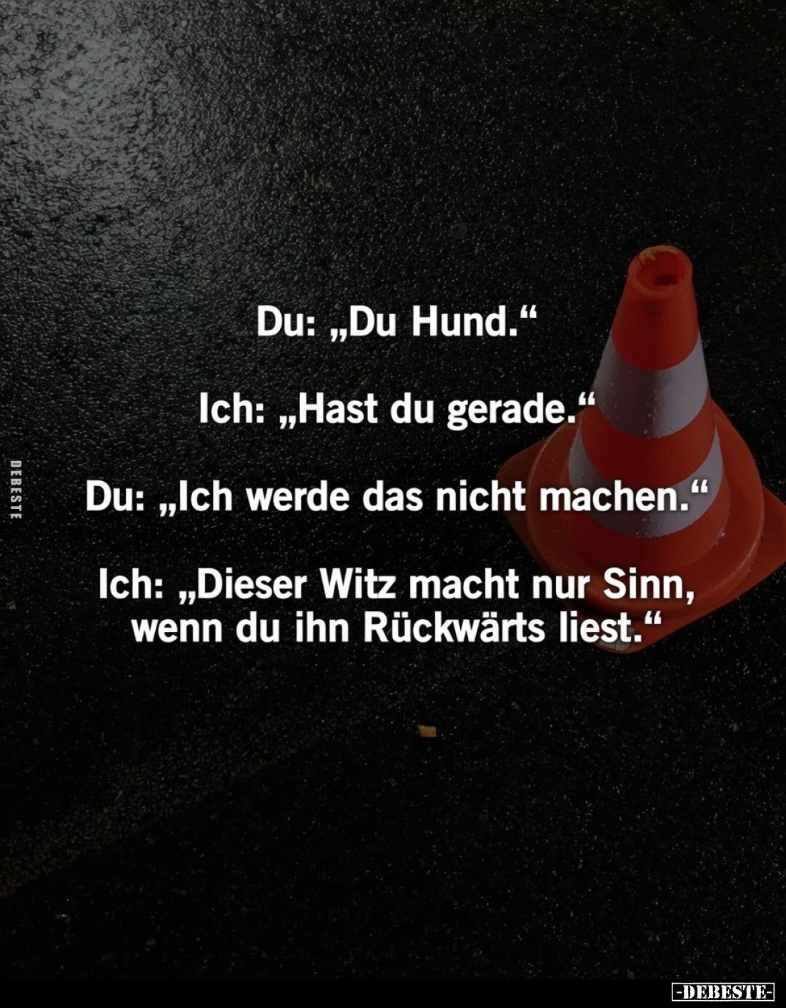 Du: "Du Hund." Ich: "Hast du gerade." Du: "Ich werde das nicht machen." Ich: "Dieser Witz ...