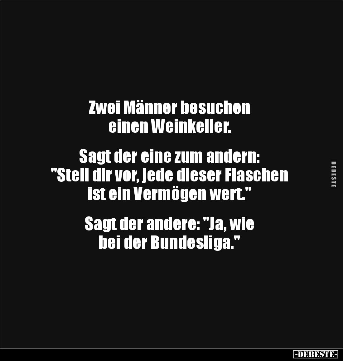 Zwei Männer besuchen 
einen Weinkeller. 


Sagt der eine zum andern: 
"Stell dir vor, jede dieser Flaschen 
ist ei...