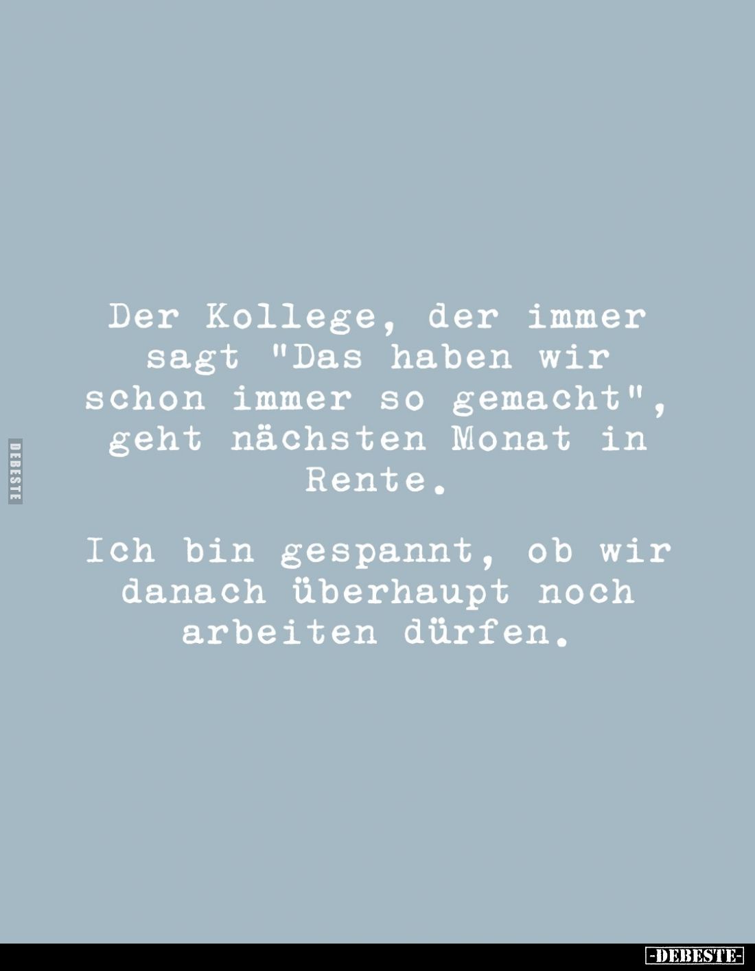 Der Kollege, der immer sagt "Das haben wir schon immer so gemacht", geht nächsten Monat in Rente.

Ich bin gespan...