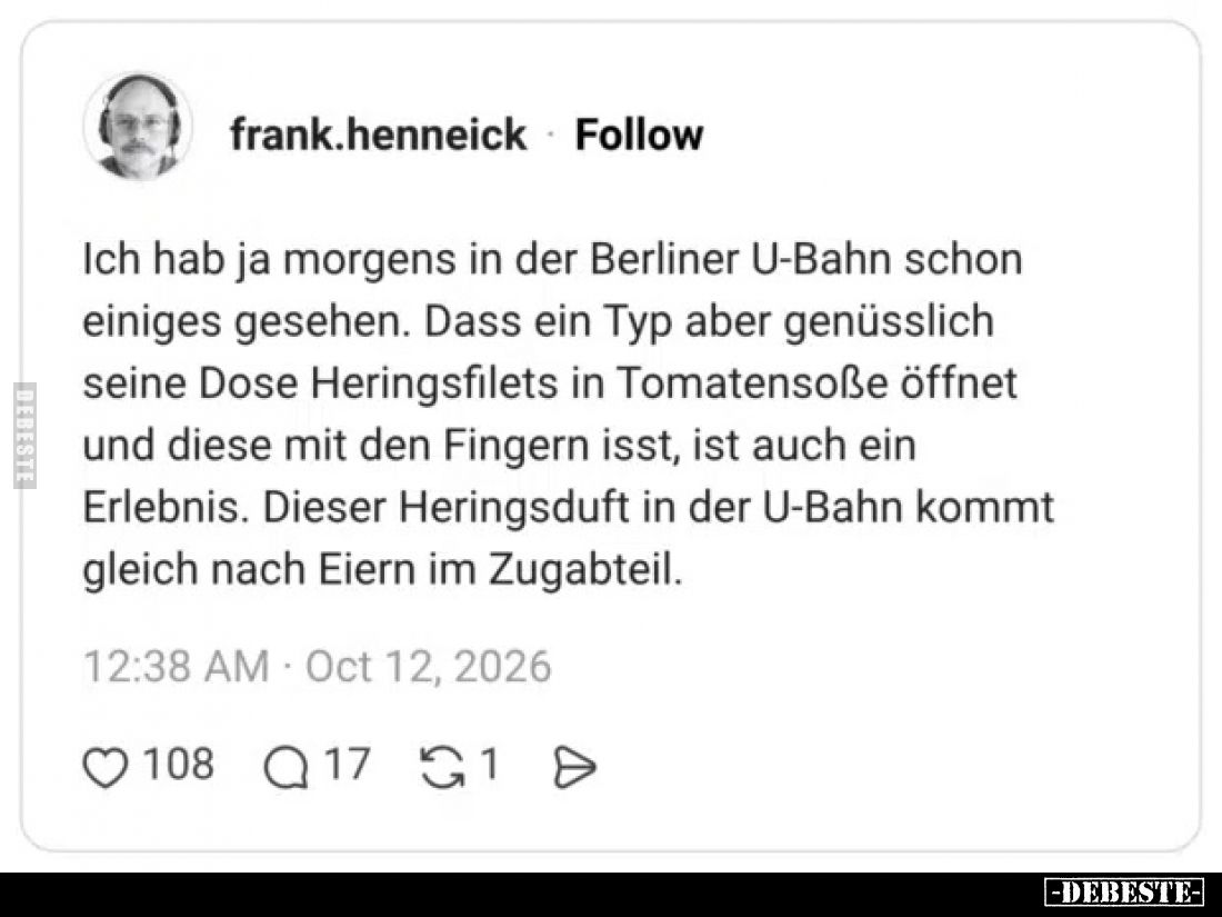 Ich hab ja morgens in der Berliner U-Bahn schon einiges gesehen.
Dass ein Typ aber genüsslich seine Dose Heringsfilets in To...