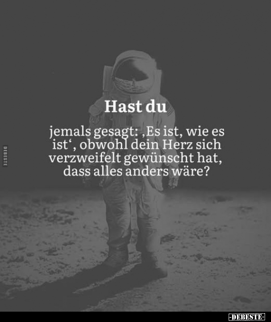 Hast du 
jemals gesagt:, Es ist, wie es ist', obwohl dein Herz sich verzweifelt gewünscht hat, dass alles anders wäre?