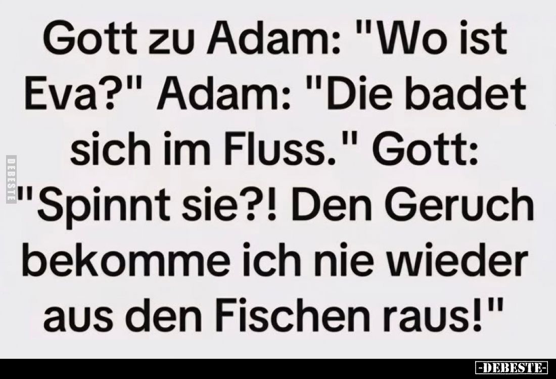 Gott zu Adam: "Wo ist Eva?"
Adam: "Die badet sich im Fluss."
Gott: "Spinnt sie?! Den Geruch bekomm...