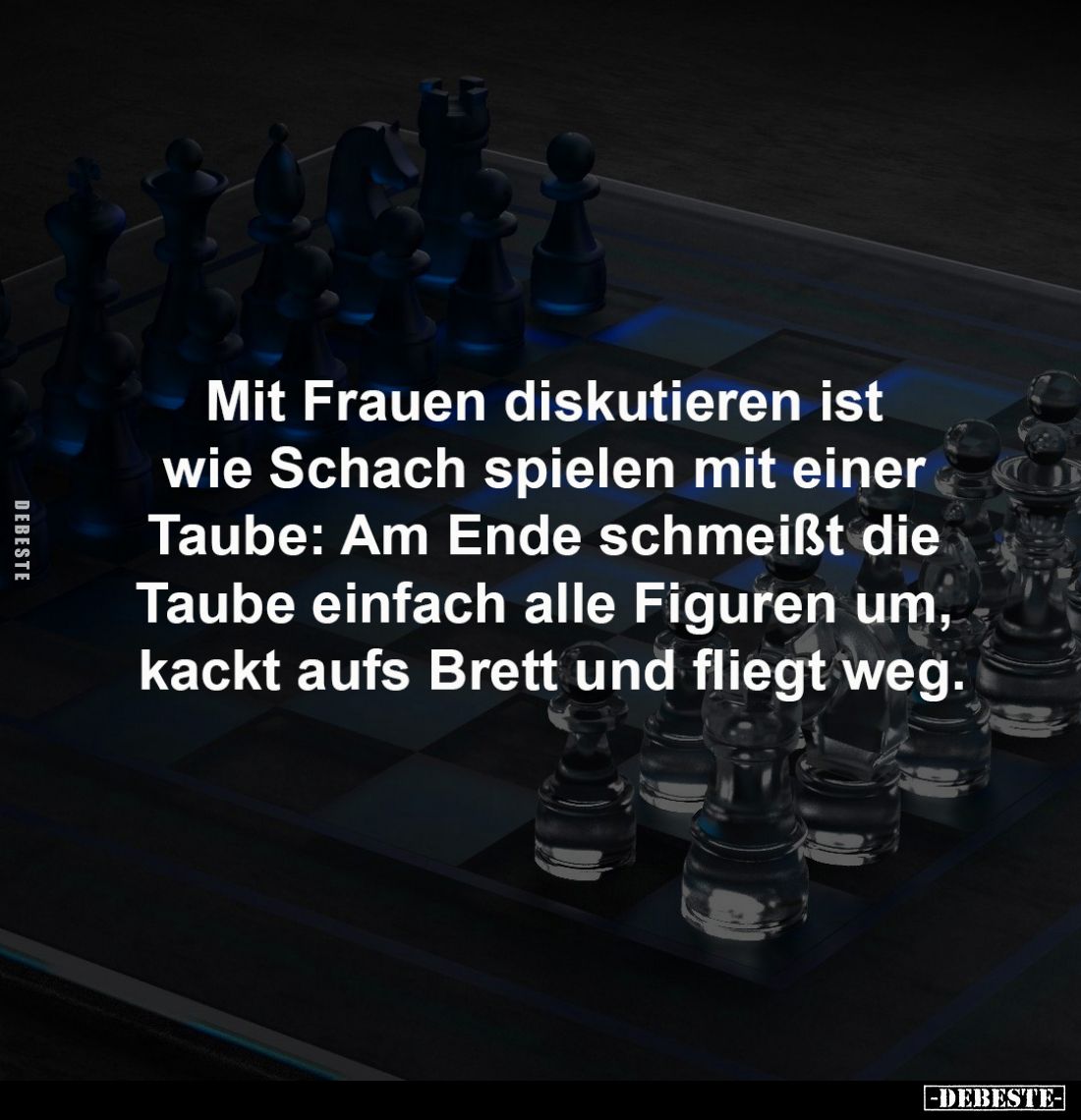 Mit Frauen diskutieren ist 
wie Schach spielen mit einer 
Taube: Am Ende schmeißt die 
Taube einfach alle Figuren um, 
ka...
