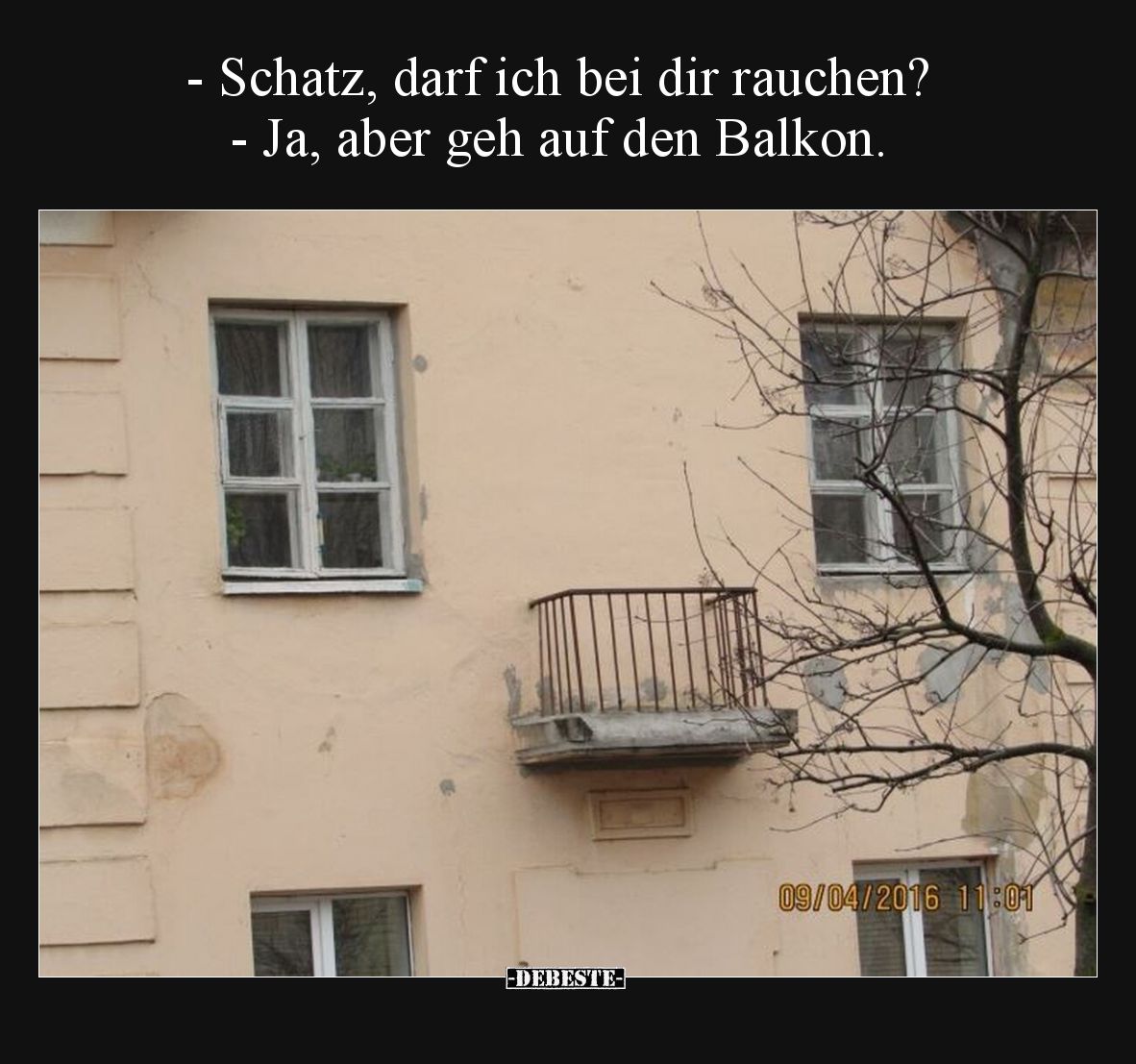 - Schatz, darf ich bei dir rauchen?
- Ja, aber geh auf den Balkon.