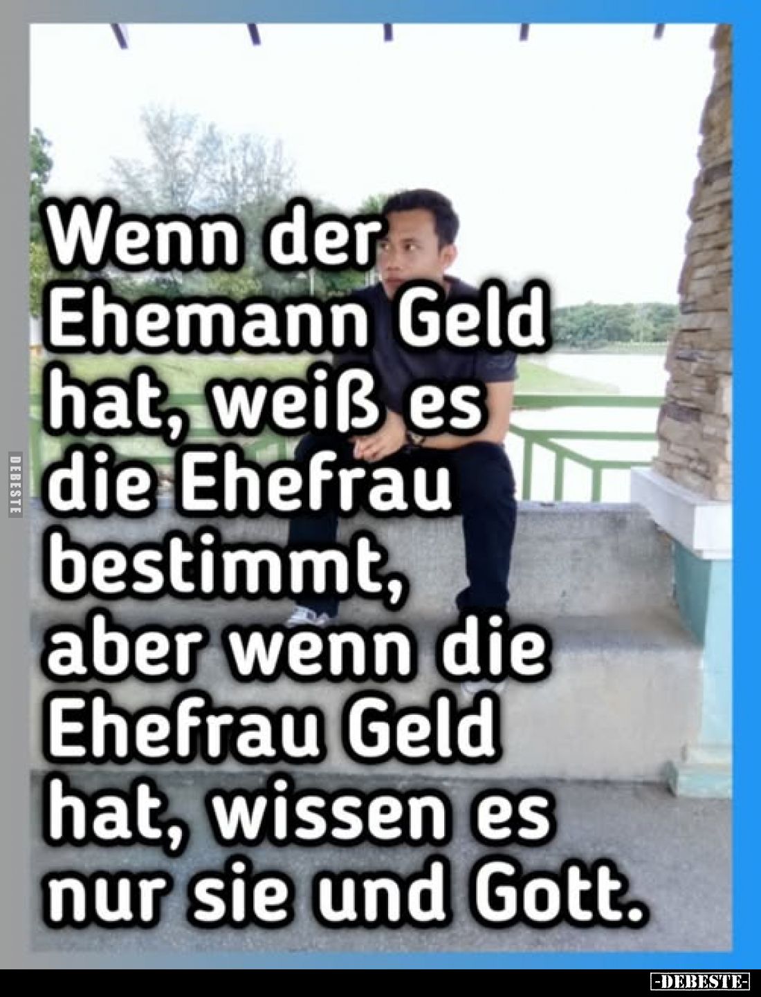 Wenn der Ehemann hat, weiß es die Ehefrau bestimmt, aber wenn die Ehefrau Geld hat, wissen es nur sie und Gott.