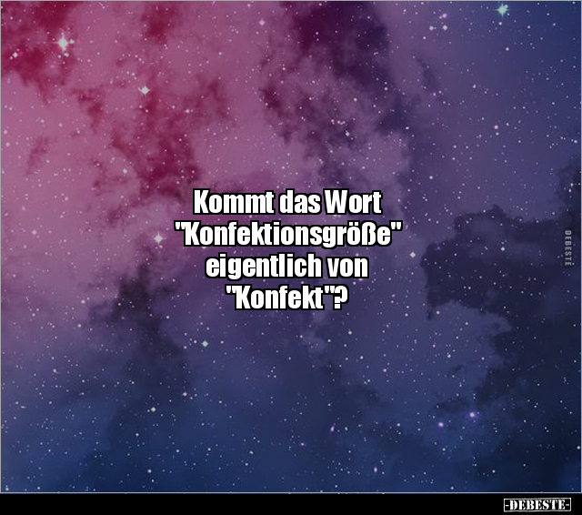 Kommt das Wort 
"Konfektionsgröße" 
eigentlich von 
"Konfekt"?
