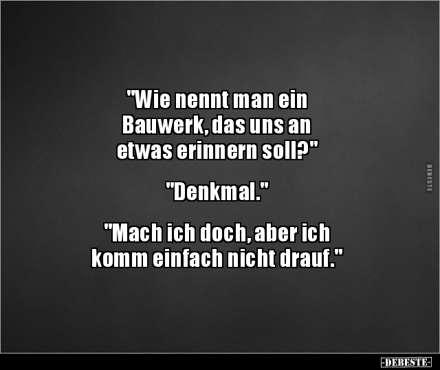 "Wie nennt man ein
Bauwerk, das uns an
etwas erinnern soll?"
"Denkmal."
"Mach ich doc...