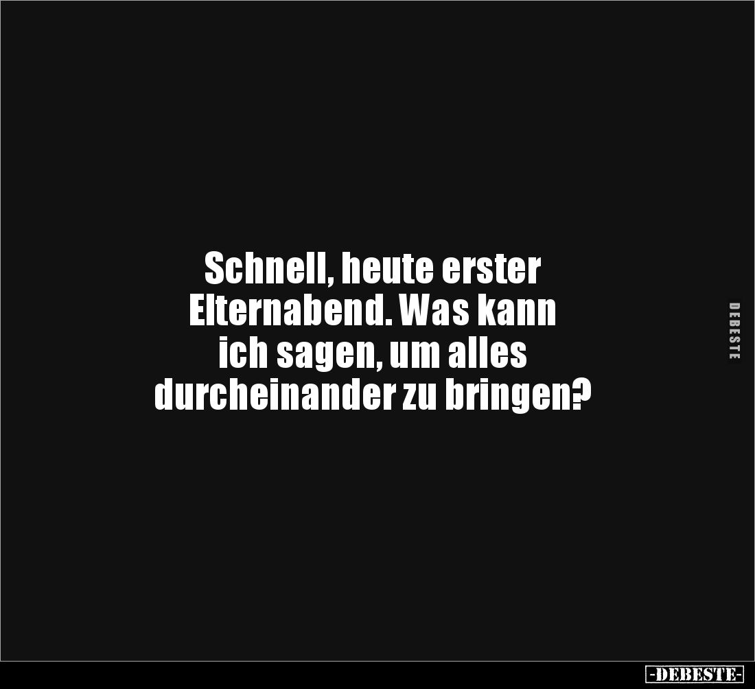 Schnell, heute erster 
Elternabend. Was kann 
ich sagen, um alles 
durcheinander zu bringen?
