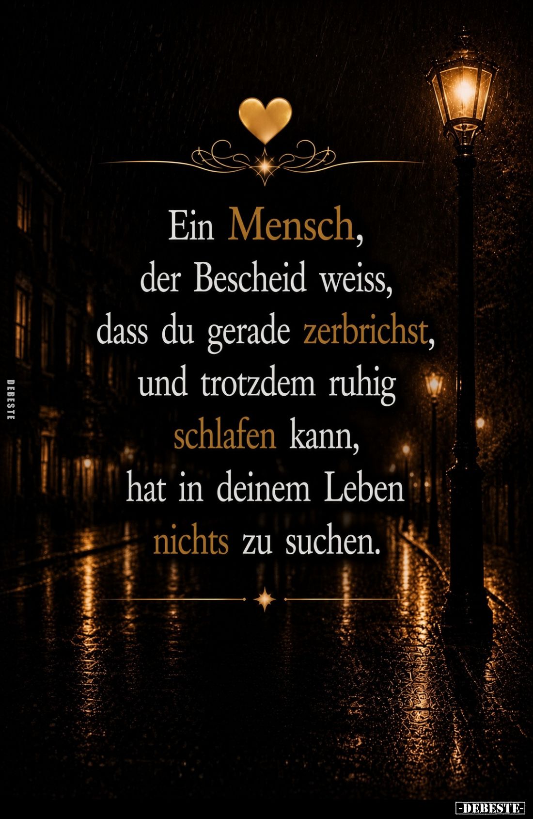 Ein Mensch,
der Bescheid weiss,
dass du gerade zerbrichst,
und trotzdem ruhig
schlafen kann,
hat in deinem Leben
nichts...