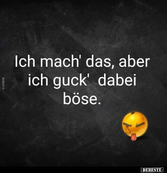 Ich mach' das, aber ich guck' dabei böse...