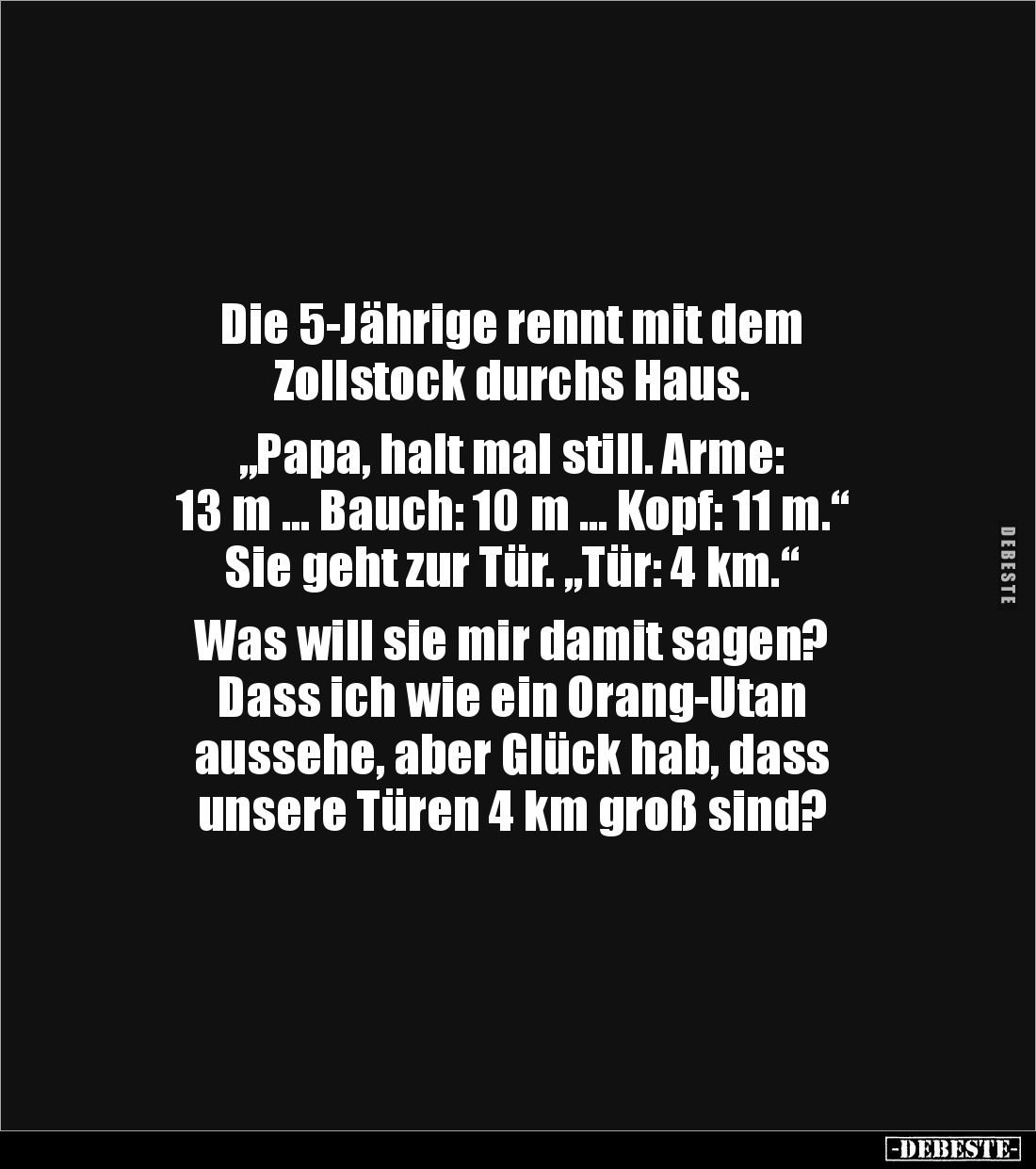 Die 5-Jährige rennt mit dem 
Zollstock durchs Haus.

„Papa, halt mal still. Arme: 
13 m … Bauch: 10 m … Kopf: 11 m.“ 
Si...