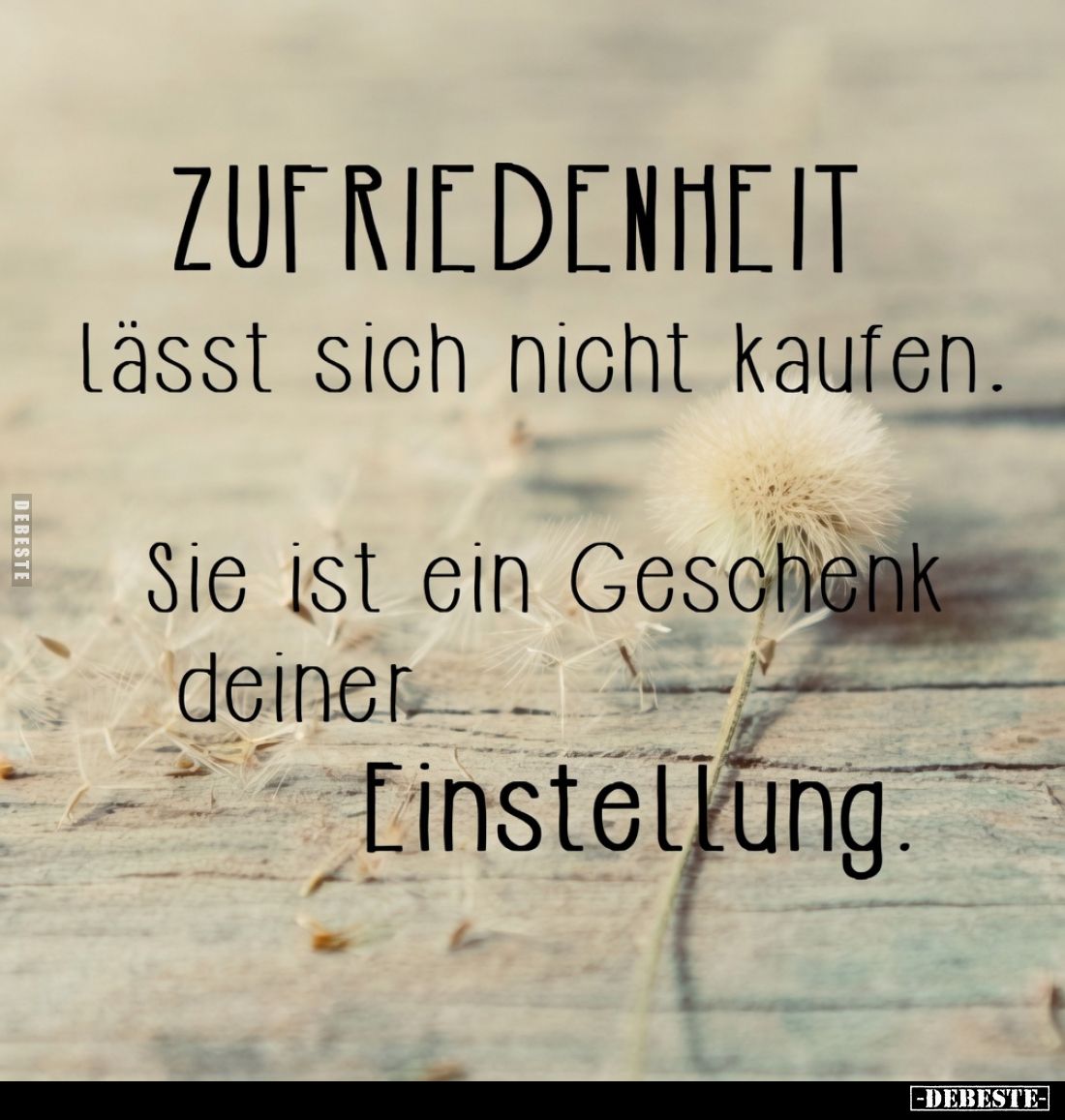 Zufriedenheit
lässt sich nicht kaufen.
Sie ist ein Geschenk deiner Einstellung.