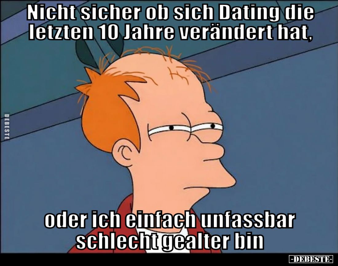Nicht sicher, ob sich Dating die letzten 10 Jahre verändert hat,

oder ich einfach unfassbar schlecht gealtert bin.