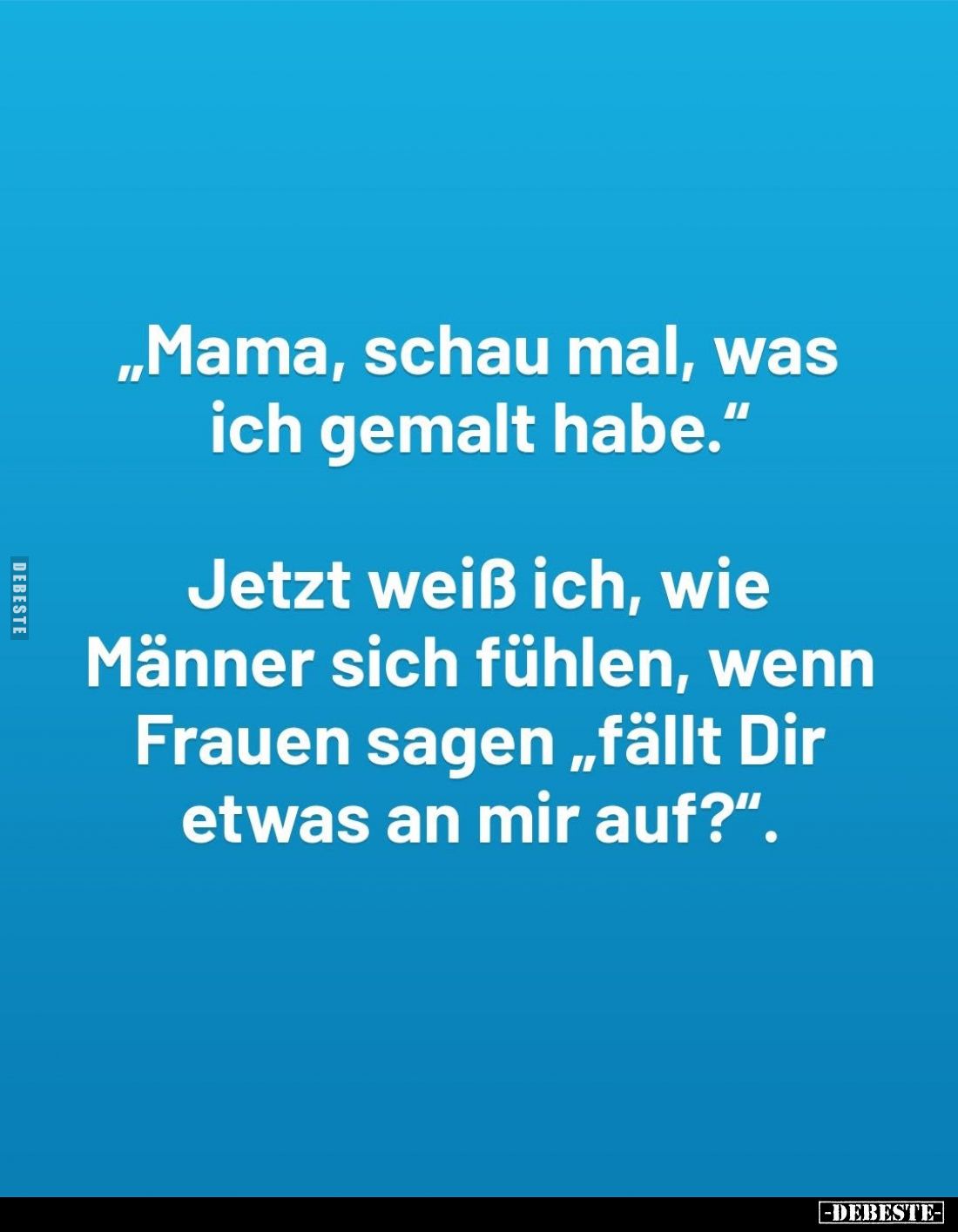 "Mama, schau mal, was ich gemalt habe." -
Jetzt weiß ich, wie Männer sich fühlen, wenn Frauen sagen "fällt Di...
