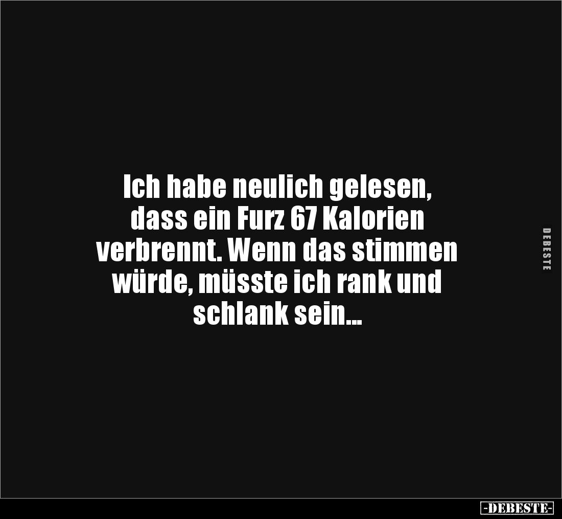 Ich habe neulich gelesen, 
dass ein Furz 67 Kalorien 
verbrennt. Wenn das stimmen 
würde, müsste ich rank und 
schlank se...