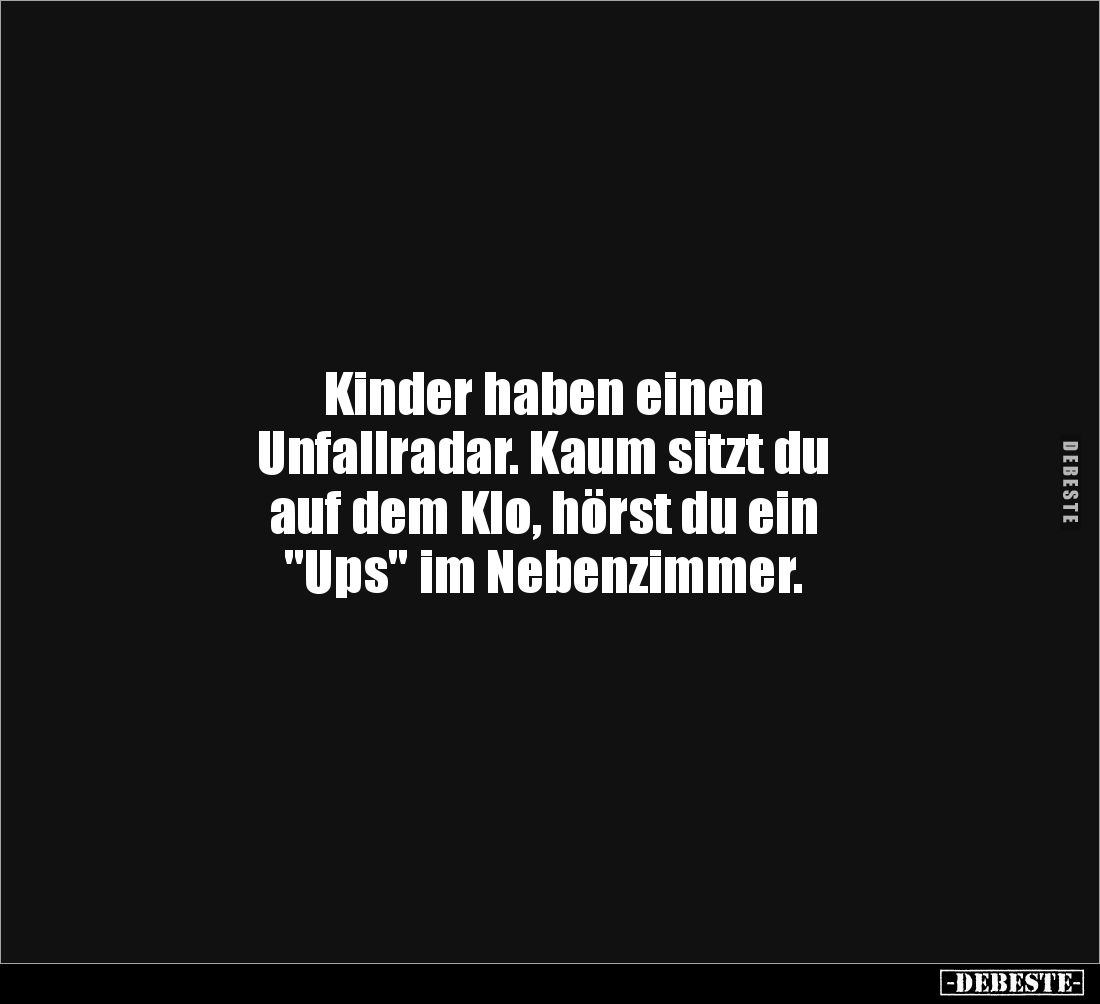 Kinder haben einen 
Unfallradar. Kaum sitzt du 
auf dem Klo, hörst du ein 
"Ups" im Nebenzimmer.