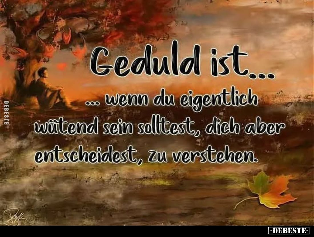Geduld ist...
... wenn du eigentlich wütend sein solltest, dich aber entscheidest, zu verstehen.